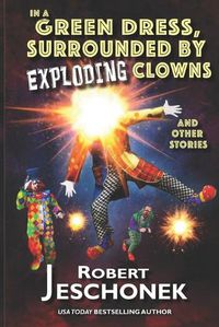 Cover image for In A Green Dress, Surrounded by Exploding Clowns and Other Stories