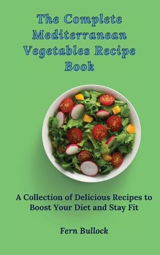 Cover image for The Complete Mediterranean Vegetables Recipe Book: A Collection of Delicious Recipes to Boost Your Diet and Stay Fit