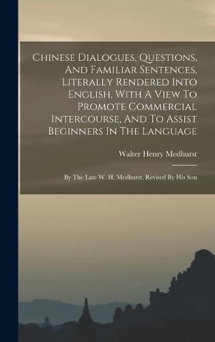 Chinese Dialogues, Questions, And Familiar Sentences, Literally Rendered Into English, With A View To Promote Commercial Intercourse, And To Assist Beginners In The Language