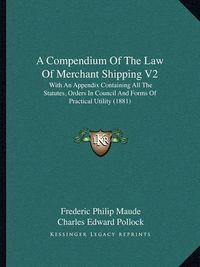 Cover image for A Compendium of the Law of Merchant Shipping V2: With an Appendix Containing All the Statutes, Orders in Council and Forms of Practical Utility (1881)