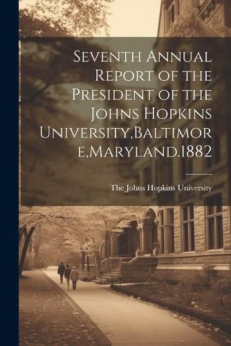 Cover image for Seventh Annual Report of the President of the Johns Hopkins University, Baltimore, Maryland.1882