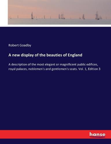 Cover image for A new display of the beauties of England: A description of the most elegant or magnificent public edifices, royal palaces, noblemen's and gentlemen's seats. Vol. 1, Edition 3