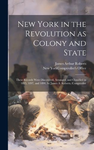 Cover image for New York in the Revolution as Colony and State; These Records Were Discovered, Arranged, and Classified in 1895, 1897, and 1898, by James A. Roberts, Comptroller