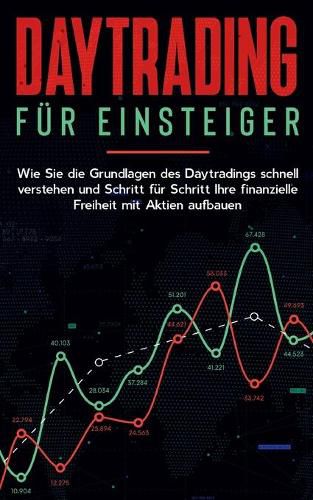 Daytrading fur Einsteiger: Wie Sie die Grundlagen des Daytradings schnell verstehen und Schritt fur Schritt Ihre finanzielle Freiheit mit Aktien aufbauen