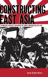 Cover image for Constructing East Asia: Technology, Ideology, and Empire in Japan's Wartime Era, 1931-1945