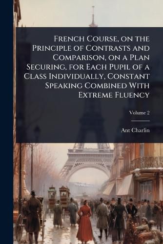Cover image for French Course, on the Principle of Contrasts and Comparison, on a Plan Securing, for Each Pupil of a Class Individually, Constant Speaking Combined With Extreme Fluency