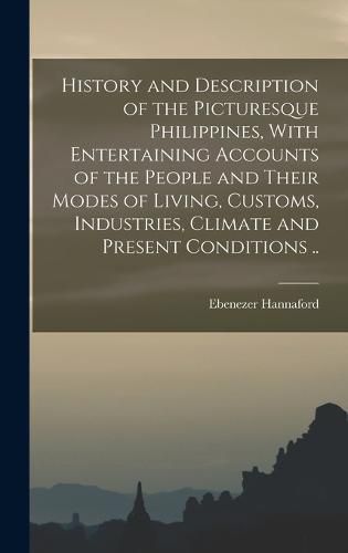 Cover image for History and Description of the Picturesque Philippines, With Entertaining Accounts of the People and Their Modes of Living, Customs, Industries, Climate and Present Conditions ..