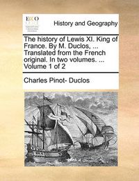 Cover image for The History of Lewis XI. King of France. by M. Duclos, ... Translated from the French Original. in Two Volumes. ... Volume 1 of 2