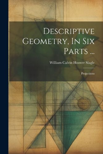 Cover image for Descriptive Geometry, In Six Parts ...