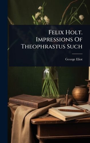 Cover image for Felix Holt. Impressions Of Theophrastus Such
