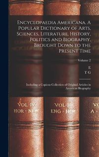 Cover image for Encyclopaedia Americana. A Popular Dictionary of Arts, Sciences, Literature, History, Politics and Biography, Brought Down to the Present Time; Including a Copious Collection of Original Articles in American Biography; Volume 2