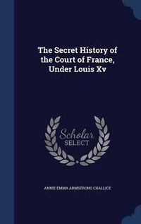 Cover image for The Secret History of the Court of France, Under Louis XV