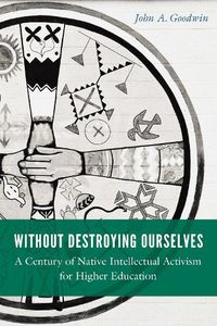 Cover image for Without Destroying Ourselves: A Century of Native Intellectual Activism for Higher Education