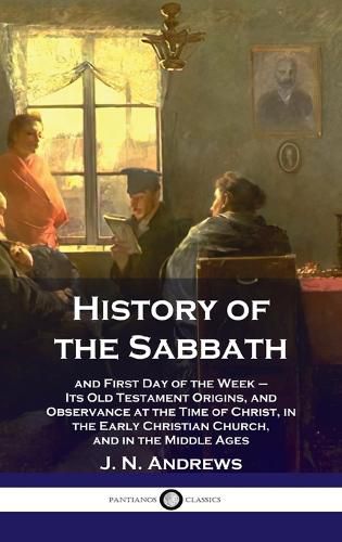 Cover image for History of the Sabbath: and First Day of the Week - Its Old Testament Origins, and Observance at the Time of Christ, in the Early Christian Ch