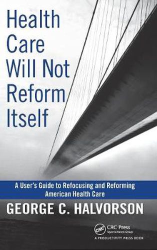 Cover image for Health Care Will Not Reform Itself: A User's Guide to Refocusing and Reforming American Health Care