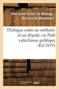 Cover image for Dialogue Entre Un Militaire Et Un Depute, Ou Petit Catechisme Politique A l'Usage Des Amis: de la Liberte, de la Legitimite Et de l'Industrie