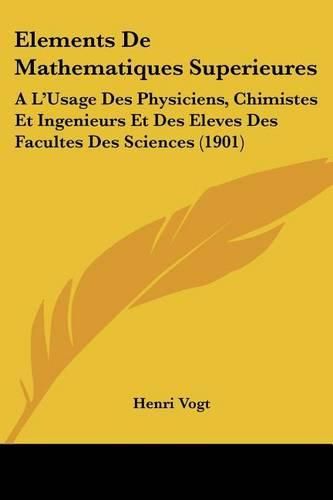 Elements de Mathematiques Superieures: A L'Usage Des Physiciens, Chimistes Et Ingenieurs Et Des Eleves Des Facultes Des Sciences (1901)