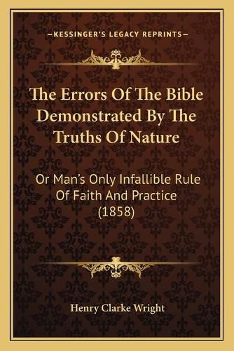 The Errors of the Bible Demonstrated by the Truths of Nature: Or Man's Only Infallible Rule of Faith and Practice (1858)