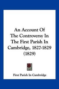 Cover image for An Account of the Controversy in the First Parish in Cambridge, 1827-1829 (1829)