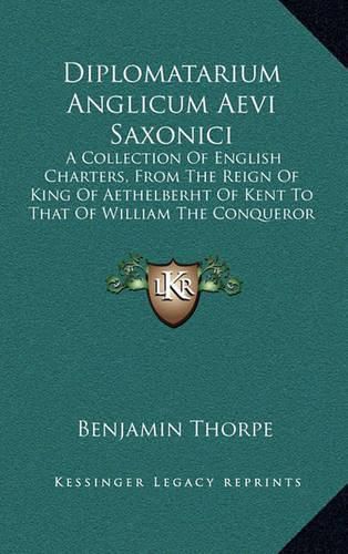 Diplomatarium Anglicum Aevi Saxonici: A Collection of English Charters, from the Reign of King of Aethelberht of Kent to That of William the Conqueror (1865)