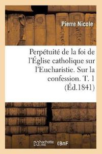 Cover image for Perpetuite de la Foi de l'Eglise Catholique Sur l'Eucharistie. Sur La Confession. T. 1 (Ed.1841)