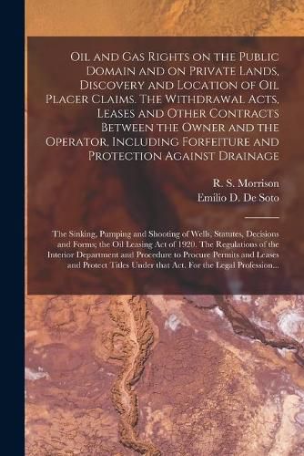 Oil and Gas Rights on the Public Domain and on Private Lands, Discovery and Location of Oil Placer Claims. The Withdrawal Acts, Leases and Other Contracts Between the Owner and the Operator, Including Forfeiture and Protection Against Drainage; The...