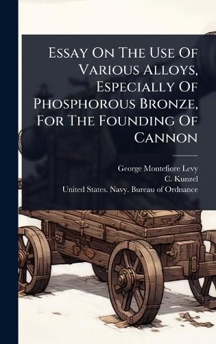 Cover image for Essay On The Use Of Various Alloys, Especially Of Phosphorous Bronze, For The Founding Of Cannon