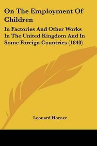 Cover image for On the Employment of Children: In Factories and Other Works in the United Kingdom and in Some Foreign Countries (1840)