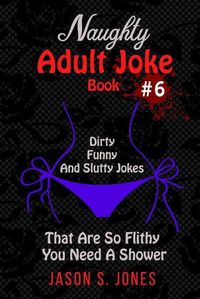 Cover image for Naughty Adult Joke Book #6: Dirty, Funny And Slutty Jokes That Are So Flithy You Need A Shower