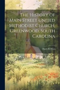 Cover image for The History of Main Street United Methodist Church, Greenwood, South Carolina