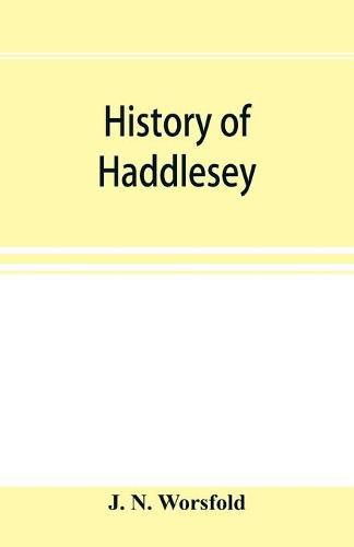 History of Haddlesey: its past and present. With notices of many neighbouring parishes and townships, including Birkin, Brayton, Burn, Carlton, Cowick, Drax, Gateforth, Eggborough, Kellington, Roal, Pontefract, Selby, Snaith, etc