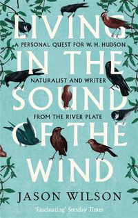 Cover image for Living in the Sound of the Wind: A Personal Quest for W.H. Hudson, Naturalist and Writer from the River Plate