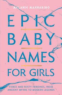 Cover image for Epic Baby Names for Girls: Fierce and Feisty Heroines, from Ancient Myths to Modern Legends