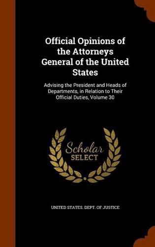 Official Opinions of the Attorneys General of the United States: Advising the President and Heads of Departments, in Relation to Their Official Duties, Volume 30