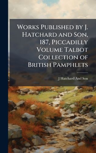 Cover image for Works Published by J. Hatchard and Son, 187, Piccadilly Volume Talbot Collection of British Pamphlets