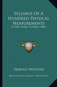 Cover image for Syllabus of a Hundred Physical Measurements: A Two Years' Course (1885)