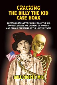 Cover image for Cracking the Billy the Kid Case Hoax: The Bizarre Plot to Exhume Billy the Kid, Convict Sheriff Pat Garret of Murder, and Become President of the United States