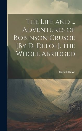 Cover image for The Life and ... Adventures of Robinson Crusoe [By D. Defoe]. the Whole Abridged