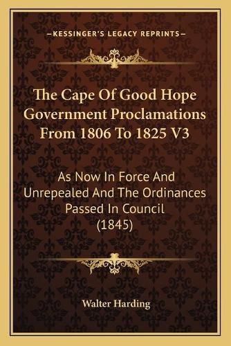 The Cape of Good Hope Government Proclamations from 1806 to 1825 V3: As Now in Force and Unrepealed and the Ordinances Passed in Council (1845)