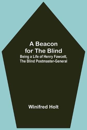 A Beacon for the Blind; Being a Life of Henry Fawcett, the Blind Postmaster-General