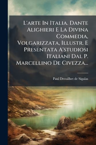 Cover image for L'arte In Italia. Dante Alighieri E La Divina Commedia, Volgarizzata, Illustr. E Presentata A'studiosi Italiani Dal P. Marcellino De Civezza...