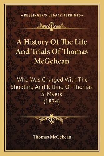 A History of the Life and Trials of Thomas McGehean: Who Was Charged with the Shooting and Killing of Thomas S. Myers (1874)