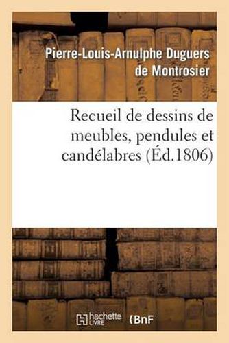 Cover image for Recueil de Dessins de Meubles, Pendules Et Candelabres, Composes Et Executes Par L. Duguers: , A l'Occasion de l'Exposition Publique Des Produits de l'Industrie Francaise de l'An 1806