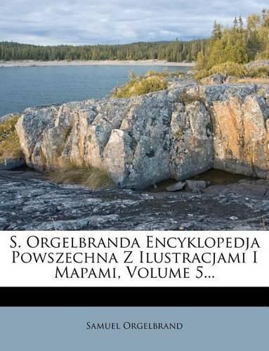 Cover image for S. Orgelbranda Encyklopedja Powszechna Z Ilustracjami I Mapami, Volume 5...
