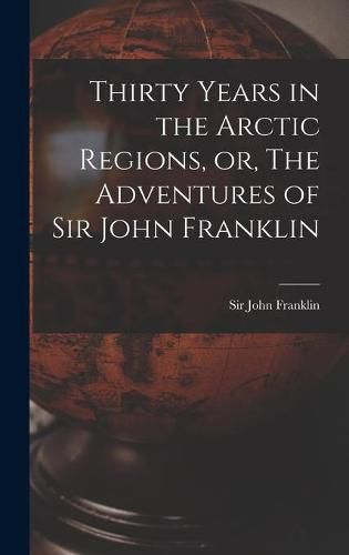 Cover image for Thirty Years in the Arctic Regions, or, The Adventures of Sir John Franklin [microform]