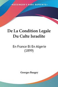 Cover image for de La Condition Legale Du Culte Israelite: En France Et En Algerie (1899)