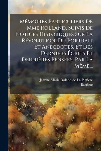 Cover image for Memoires Particuliers De Mme Rolland, Suivis De Notices Historiques Sur La Revolution, Du Portrait Et Anecdotes, Et Des Derniers Ecrits Et Dernieres Pensees, Par La Meme...