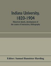 Cover image for Indiana university, 1820-1904; historical sketch, development of the course of instruction, bibliography