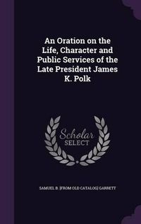 Cover image for An Oration on the Life, Character and Public Services of the Late President James K. Polk