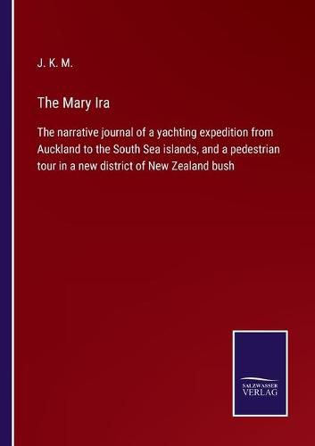 Cover image for The Mary Ira: The narrative journal of a yachting expedition from Auckland to the South Sea islands, and a pedestrian tour in a new district of New Zealand bush